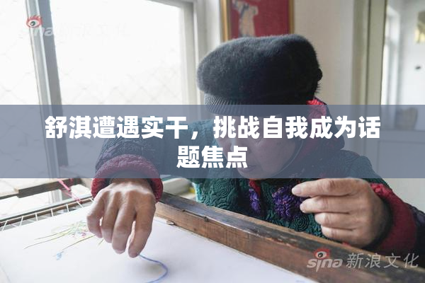 舒淇遭遇实干，挑战自我成为话题焦点