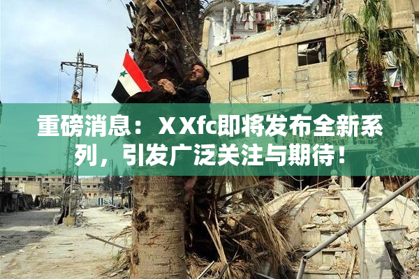 重磅消息：ⅩXfc即将发布全新系列，引发广泛关注与期待！