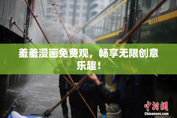 羞羞漫画免费观，畅享无限创意乐趣！