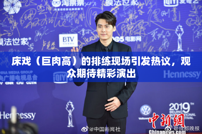 床戏（巨肉高）的排练现场引发热议，观众期待精彩演出