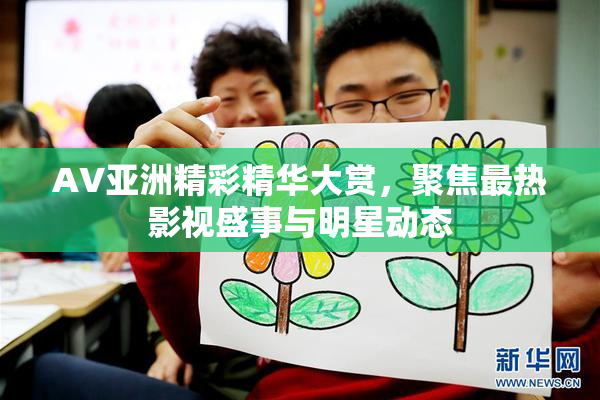 AV亚洲精彩精华大赏，聚焦最热影视盛事与明星动态