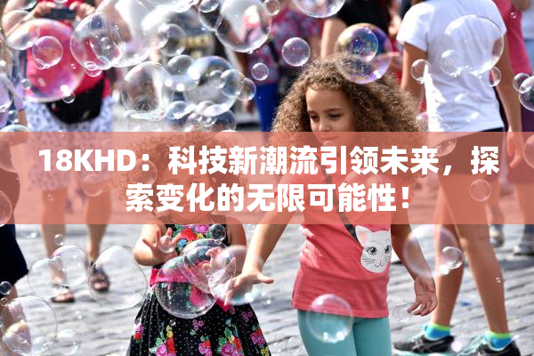 18KHD：科技新潮流引领未来，探索变化的无限可能性！