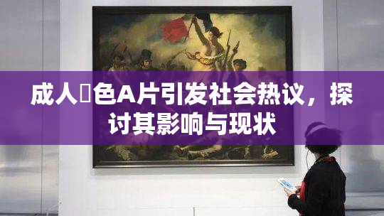 成人黃色A片引发社会热议，探讨其影响与现状