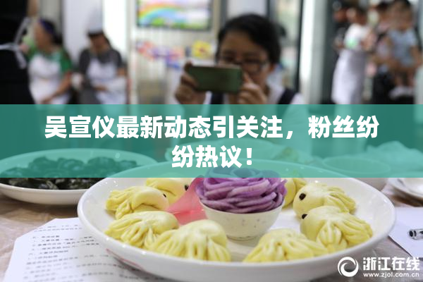 吴宣仪最新动态引关注，粉丝纷纷热议！