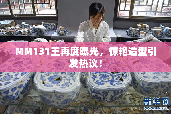 MM131王再度曝光，惊艳造型引发热议！