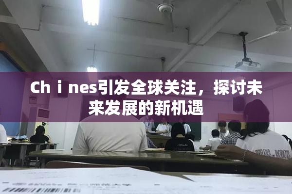 Chⅰnes引发全球关注，探讨未来发展的新机遇