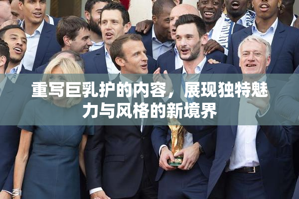 重写巨乳护的内容，展现独特魅力与风格的新境界