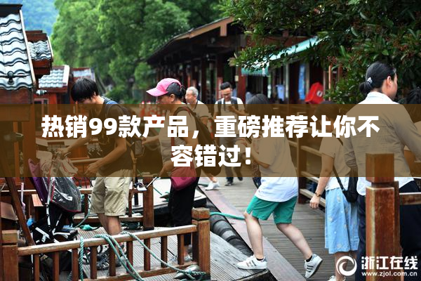 热销99款产品，重磅推荐让你不容错过！