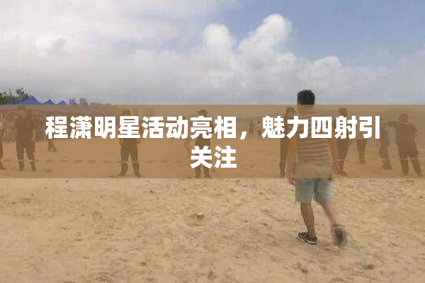 程潇明星活动亮相，魅力四射引关注
