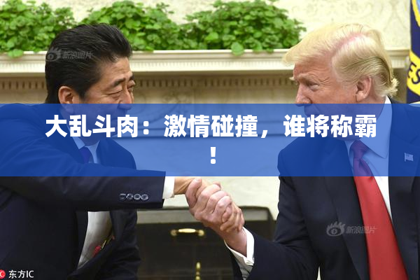 大乱斗肉：激情碰撞，谁将称霸！