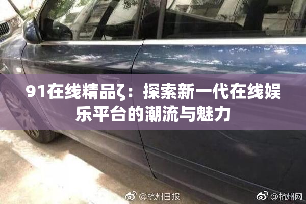 91在线精品ζ：探索新一代在线娱乐平台的潮流与魅力