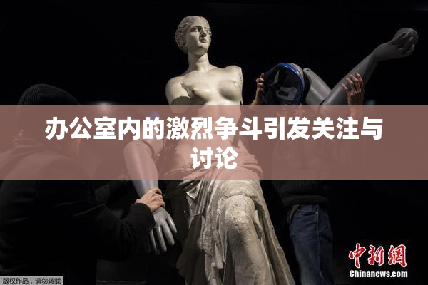 办公室内的激烈争斗引发关注与讨论