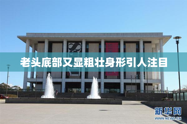 老头底部又显粗壮身形引人注目