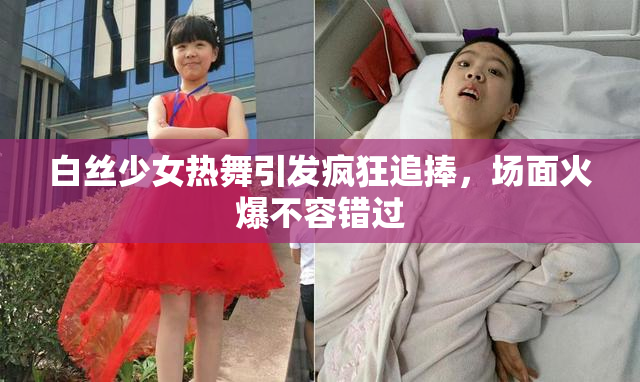 白丝少女热舞引发疯狂追捧，场面火爆不容错过