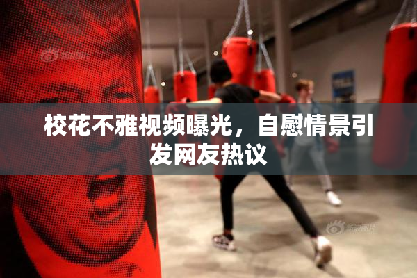 校花不雅视频曝光，自慰情景引发网友热议