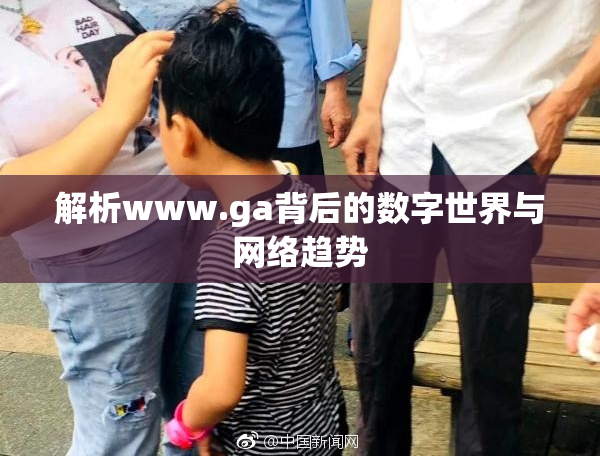 解析www.ga背后的数字世界与网络趋势