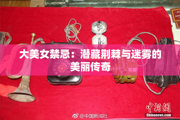 大美女禁忌：潜藏荆棘与迷雾的美丽传奇
