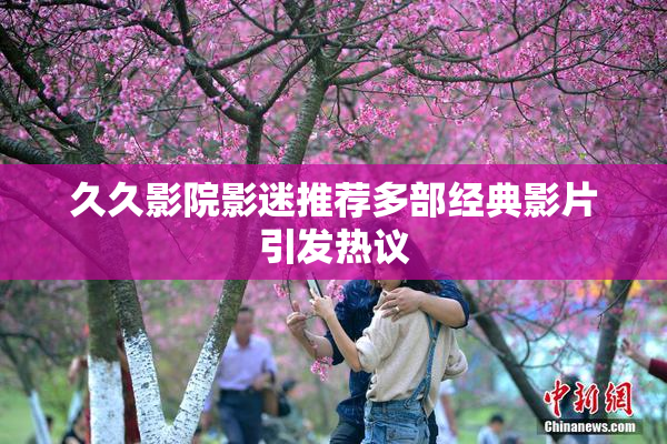 久久影院影迷推荐多部经典影片引发热议