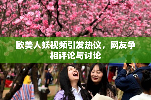 欧美人妖视频引发热议，网友争相评论与讨论