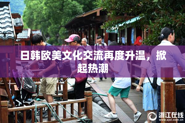 日韩欧美文化交流再度升温，掀起热潮
