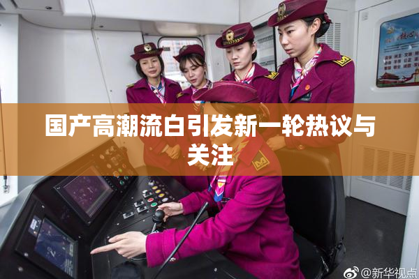 国产高潮流白引发新一轮热议与关注