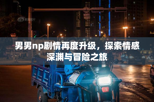 男男np剧情再度升级，探索情感深渊与冒险之旅