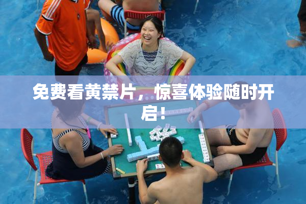 免费看黄禁片，惊喜体验随时开启！
