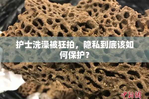护士洗澡被狂拍，隐私到底该如何保护？