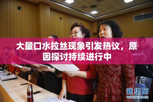 大量口水拉丝现象引发热议，原因探讨持续进行中