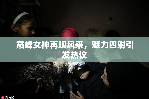巅峰女神再现风采，魅力四射引发热议