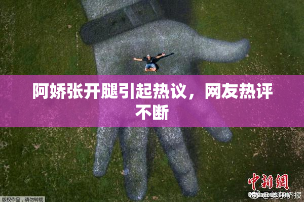 阿娇张开腿引起热议，网友热评不断
