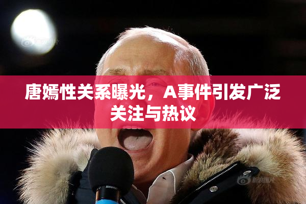 唐嫣性关系曝光，A事件引发广泛关注与热议