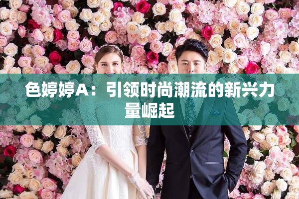 色婷婷A：引领时尚潮流的新兴力量崛起