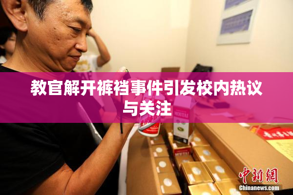 教官解开裤裆事件引发校内热议与关注