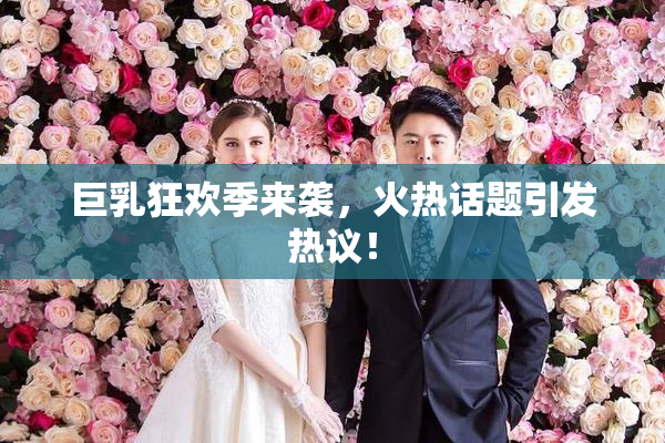 巨乳狂欢季来袭，火热话题引发热议！