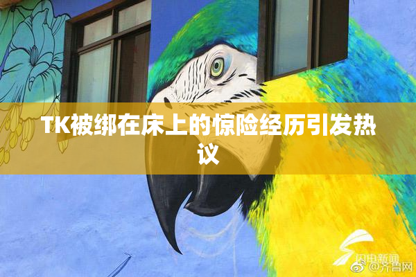 TK被绑在床上的惊险经历引发热议
