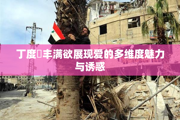 丁度巜丰满欲展现爱的多维度魅力与诱惑
