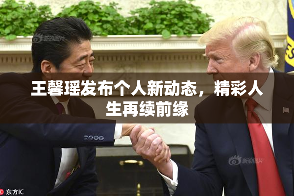 王馨瑶发布个人新动态，精彩人生再续前缘