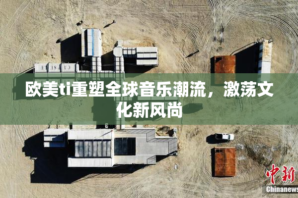 欧美ti重塑全球音乐潮流，激荡文化新风尚