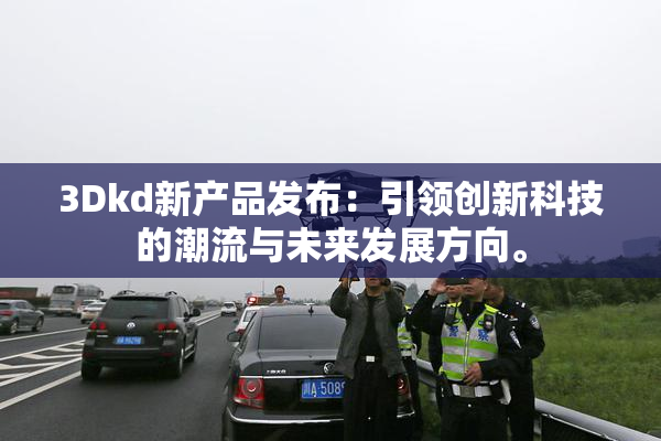 3Dkd新产品发布：引领创新科技的潮流与未来发展方向。