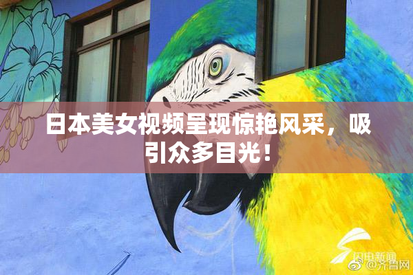 日本美女视频呈现惊艳风采，吸引众多目光！