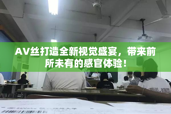 AV丝打造全新视觉盛宴，带来前所未有的感官体验！