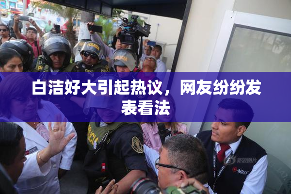 白洁好大引起热议，网友纷纷发表看法
