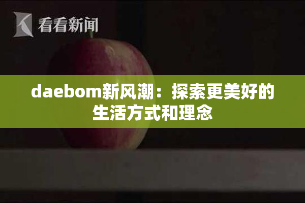 daebom新风潮：探索更美好的生活方式和理念