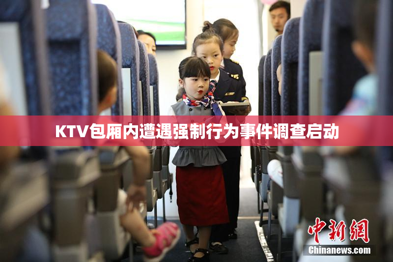 KTV包厢内遭遇强制行为事件调查启动