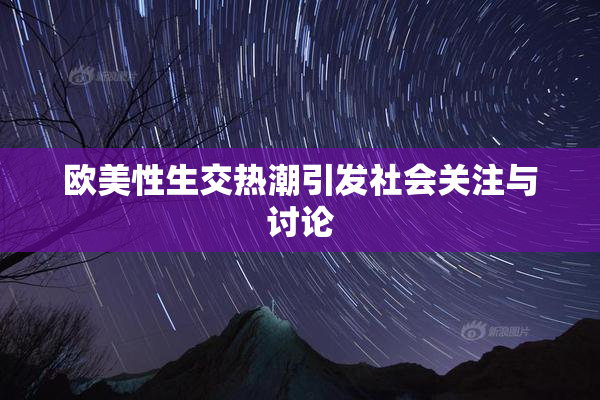 欧美性生交热潮引发社会关注与讨论