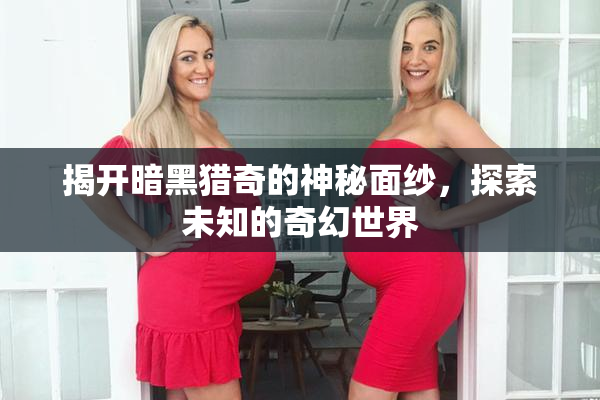 揭开暗黑猎奇的神秘面纱，探索未知的奇幻世界