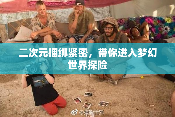 二次元捆绑紧密，带你进入梦幻世界探险