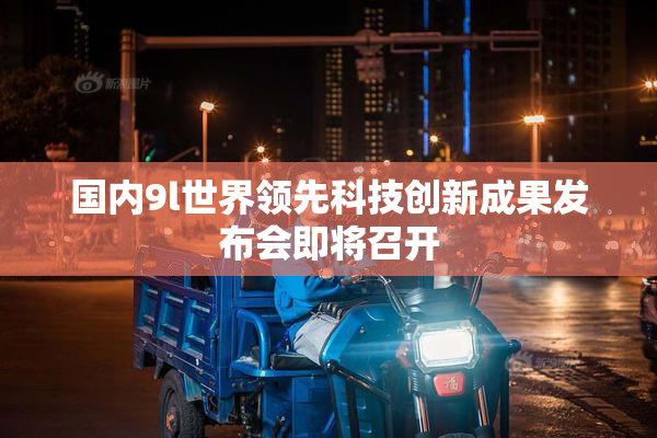 国内9l世界领先科技创新成果发布会即将召开