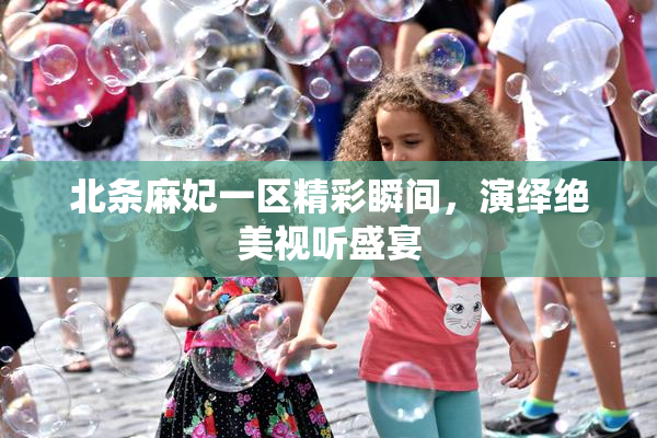 北条麻妃一区精彩瞬间，演绎绝美视听盛宴